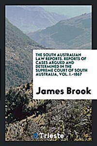 The South Australian Law Reports. Reports of Cases Argued and Determined in the Supreme Court of South Australia, Vol. I.-1867 (Paperback)