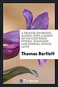 A Treatise on British Mining; With a Digest of the Cost Book System, Stannarie and General Mining Laws (Paperback)