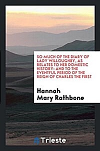 So Much of the Diary of Lady Willoughby, as Relates to Her Domestic History: And to the Eventful Period of the Reign of Charles the First (Paperback)