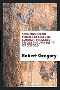 Sermons on the Poorer Classes of London: Preached Before the University of Oxford (Paperback)