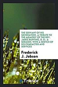 The Servant of His Generation. a Tribute to the Memory of the REV. Jabez Bunting, D. D.: A Sermon; With a Sketch of His Character and Services (Paperback)