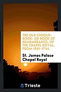 The Old Cheque-Book: Or Book of Remembrance, of the Chapel Royal, from 1561-1744 (Paperback)