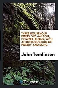 Three Household Poets: Viz.-Milton, Cowper, Burns, with an Introduction on Poetry and Song (Paperback)