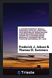 A Mothers Portrait: Being a Memorial of Filial Affection; With Sketches of Wesleyan Life and of Religious Services in Letters to a Younger (Paperback)