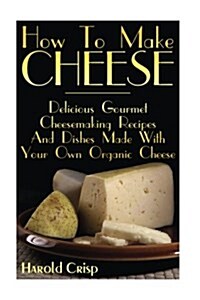 How to Make Cheese: Delicious Gourmet Cheesemaking Recipes and Dishes Made with Your Own Organic Cheese (Paperback)