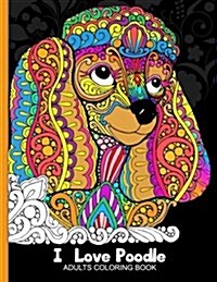 Adults Coloring Book: I Love Poodle: Dog Coloring Book for All Ages (Zentangle and Doodle Design) (Paperback)