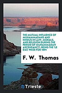 The Mutual Influence of Muhammadans and Hindus in Law, Morals, and Religion During the Period of Muhammadan Ascendancy; Being the le Das Prize for 1 (Paperback)