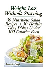 Weight Loss Without Starving: 30 Nutritious Salad Recipes + 30 Healthy Tasty Dishes Under 500 Calories Each: (Healthy Living, Healthy Habits) (Paperback)