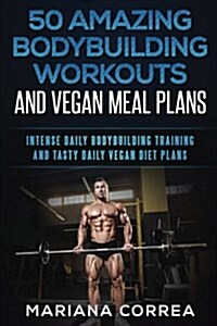 50 Amazing Bodybuilding Workouts and Vegan Meal Plans: Intense Daily Bodybuilding Training and Tasty Daily Vegan Diet Plans (Paperback)