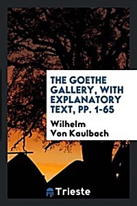 The Goethe Gallery, with Explanatory Text, Pp. 1-65 (Paperback)