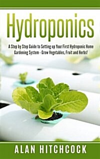 Hydroponics: A Step by Step Guide to Setting Up Your First Hydroponic Home Gardening System - Grow Vegetables, Fruit and Herbs! (Ga (Paperback)