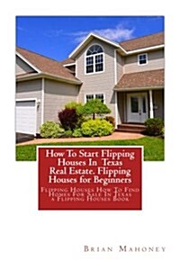 How to Start Flipping Houses in Texas Real Estate. Flipping Houses for Beginners: Flipping Houses How to Find Homes for Sale in Texas a Flipping House (Paperback)