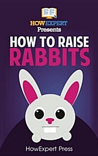 How to Raise Rabbits: Your Step-By-Step Guide to Raising Rabbits (Paperback)