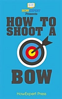 How to Shoot a Bow: Your Step-By-Step Guide to Shooting a Bow (Paperback)