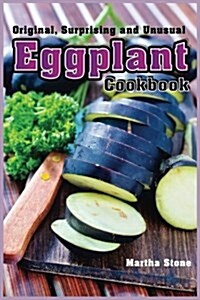 Original, Surprising and Unusual Eggplant Cookbook: The Perfect Vegetable for Any Diet (Paperback)