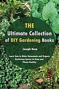 The Ultimate Collection of DIY Gardening Books: Learn How to Make Homemade and Organic Gardening Sprays to Keep Your Plants Healthy (Paperback)