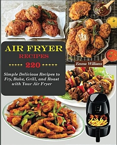 Air Fryer Recipes: 220 Simple Delicious Recipes to Fry, Bake, Grill & Roast with Your Air Fryer (Paperback)