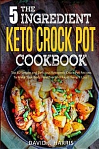 The 5-Ingredient Keto Crock Pot Cookbook: Top 60 Simple and Delicious Ketogenic Crock Pot Recipes to Make Your Body Healthier and Rapid Weight Loss (Paperback)