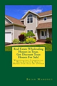 Real Estate Wholesaling Houses in Texas. Get Discount Texas Houses for Sale!: Wholesaling Commercial Real Estate & Texas Homes for Sale by Owner (Paperback)