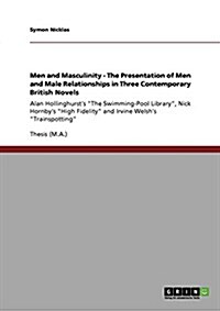 Men and Masculinity. The Presentation of Men and Male Relationships in Three Contemporary British Novels: Alan Hollinghursts The Swimming-Pool Libra (Paperback)