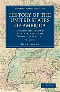 History of the United States of America (1801–1817): Volume 3 : During the Second Administration of Thomas Jefferson 1 (Paperback)