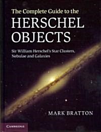 The Complete Guide to the Herschel Objects : Sir William Herschels Star Clusters, Nebulae and Galaxies (Hardcover)