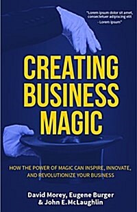 Creating Business Magic: How the Power of Magic Can Inspire, Innovate, and Revolutionize Your Business (Magicians Secrets That Could Make You (Hardcover)
