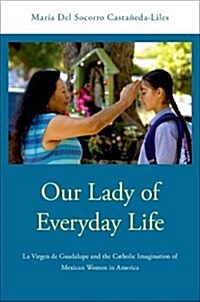 Our Lady of Everyday Life: La Virgen de Guadalupe and the Catholic Imagination of Mexican Women in America (Hardcover)