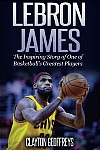 Lebron James: The Inspiring Story of One of Basketballs Greatest Players (Paperback)