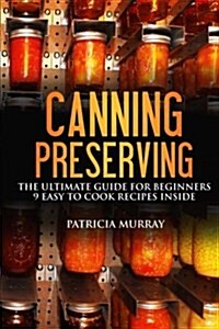 Canning and Preserving: The Ultimate Guide for Beginners: (All about Supplies, Equipment + 9 Easy Recipes for Dummies) (Paperback)