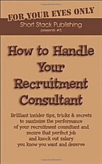 How to Handle Your Recruitment Consultant : Brilliant Insider Tips, Tricks and Secrets to Maximise the Performance of Your Recruitment Consultant and  (Paperback)