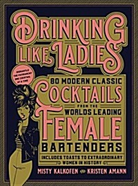 Drinking Like Ladies: 75 Modern Cocktails from the Worlds Leading Female Bartenders; Includes Toasts to Extraordinary Women in History (Hardcover)