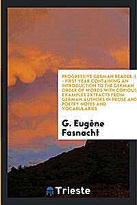 Progressive German Reader. I. - First Year Containing an Introduction to the German Order of Words with Copious Examples Extracts from German Authors (Paperback)