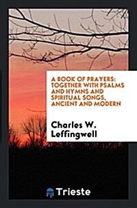 A Book of Prayers: Together with Psalms and Hymns and Spiritual Songs, Ancient and Modern (Paperback)