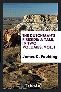 The Dutchmans Fireside: A Tale, in Two Volumes, Vol. I (Paperback)