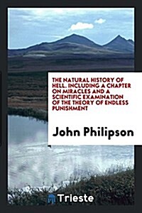 The Natural History of Hell. Including a Chapter on Miracles and a Scientific Examination of the Theory of Endless Punishment (Paperback)