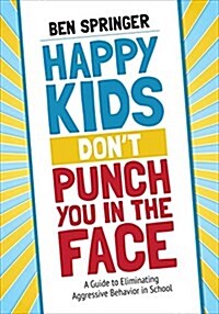 Happy Kids Don′t Punch You in the Face: A Guide to Eliminating Aggressive Behavior in School (Paperback)