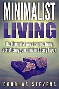 Minimalist Living: The Minimalist Way of Simple Living, Decluttering Your Mind, and Being Happy (Paperback)