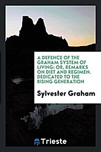 A Defence of the Graham System of Living: Or, Remarks on Diet and Regimen. Dedicated to the ... (Paperback)