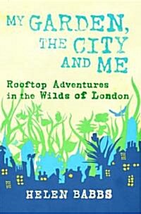 My Garden, the City and Me: Rooftop Adventures in the Wilds of London (Hardcover)
