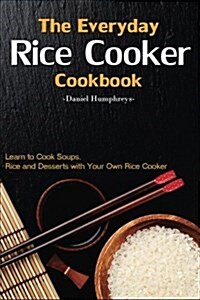 The Everyday Rice Cooker Cookbook: Learn to Cook Soups, Rice and Desserts with Your Own Rice Cooker (Paperback)