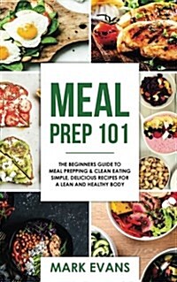 Meal Prep: 101 - The Beginners Guide to Meal Prepping and Clean Eating - Simple, Delicious Recipes for a Lean and Healthy Body (Paperback)