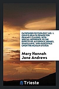 Pathfinder Physiology No. 1. Childs Health Primer for Primary Classes; With Special Reference to the Effects of Alcoholic Drinks, Stimulants, and Nar (Paperback)