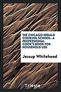 The Chicago Herald Cooking School: A Professional Cooks Book for Household ... (Paperback)