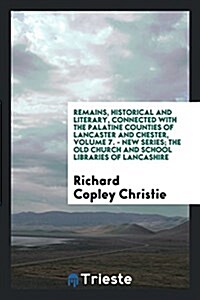 Remains, Historical and Literary, Connected with the Palatine Counties of Lancaster and Chester, Volume 7. - New Series; The Old Church and School Lib (Paperback)