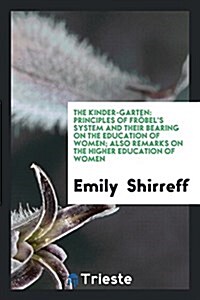 The Kinder-Garten: Principles of Frobels System and Their Bearing on the Education of Women; Also Remarks on the Higher Education of Wom (Paperback)