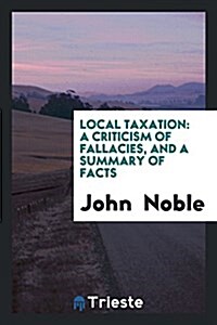 Local Taxation: A Criticism of Fallacies, and a Summary of Facts (Paperback)