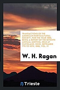 Transactions of the American Horticultural Society, for the Year 1886, Being a Report of the Seventh Annual Meeting, Held at Cleveland, Ohio, Septembe (Paperback)