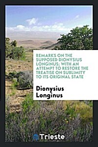 Remarks on the Supposed Dionysius Longinus; With an Attempt to Restore the Treatise on Sublimity ... (Paperback)