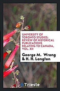 University of Toronto Studies; Review of Historical Publications Relating to Canada, Vol. XII (Paperback)